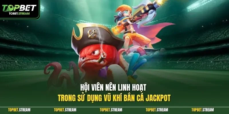 Hội viên nên linh hoạt trong sử dụng vũ khí bắn cá Jackpot